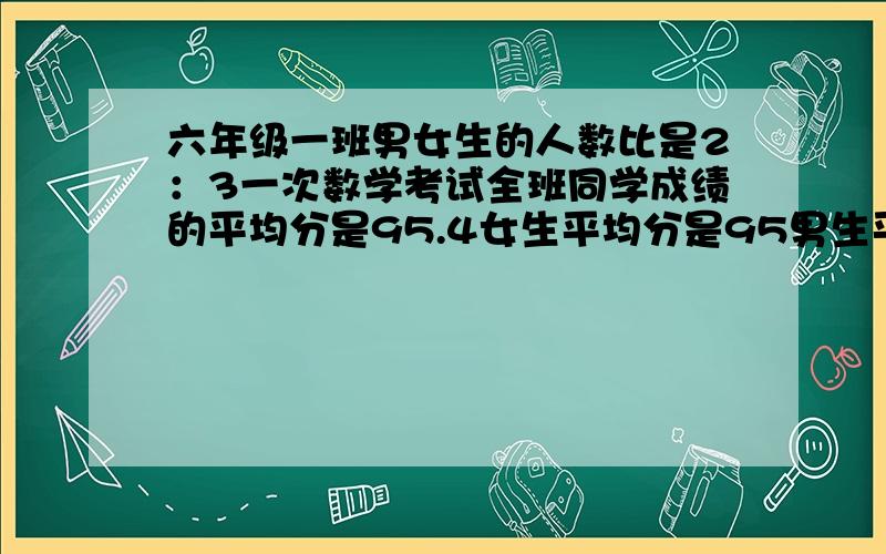 六年级一班男女生的人数比是2：3一次数学考试全班同学成绩的平均分是95.4女生平均分是95男生平均分多少.一条路从A到B,汽车往返需要一小时.一个人骑自行车下午2:00从A出发去B地.下午3：00