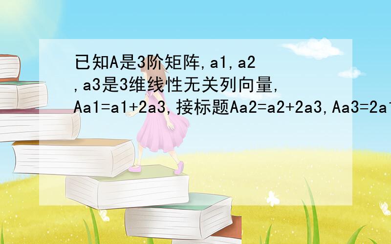 已知A是3阶矩阵,a1,a2,a3是3维线性无关列向量,Aa1=a1+2a3,接标题Aa2=a2+2a3,Aa3=2a1+2a2-a3,则行列式|A|=?我会用相似法 但是题目要求的用行列式性质和特征值这两种方法我不会啊老师