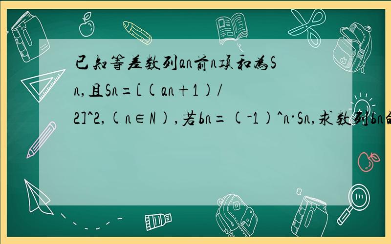 已知等差数列an前n项和为Sn,且Sn=[(an+1)/2]^2,(n∈N),若bn=(-1)^n·Sn,求数列bn的前n项和Tn的表达式