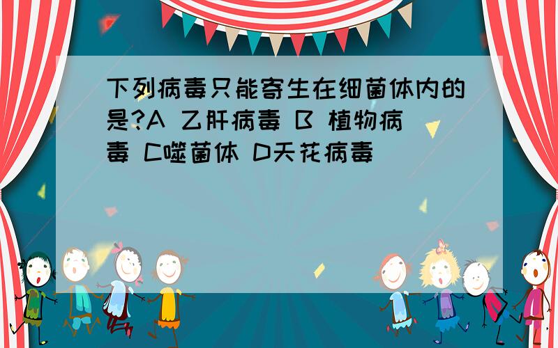 下列病毒只能寄生在细菌体内的是?A 乙肝病毒 B 植物病毒 C噬菌体 D天花病毒