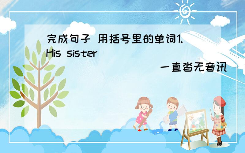 完成句子 用括号里的单词1.His sister ____________(一直沓无音讯) rrturned home safely yesterday,which was unexpected and cheered up the whole family.(hear)2.As time goes by,the climate is warmer and warmer and there are many rivers and