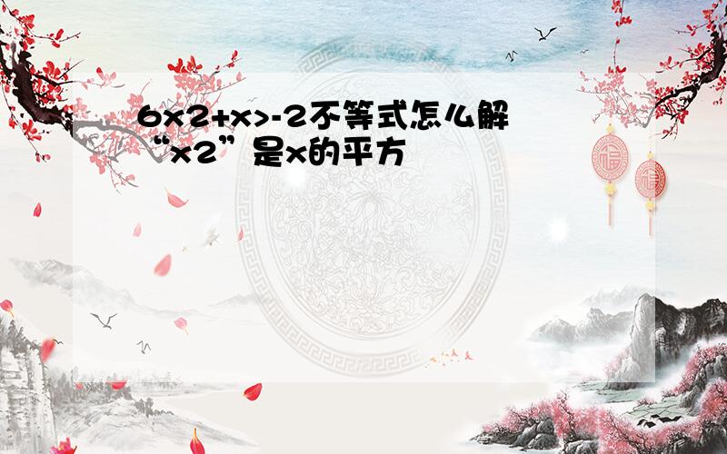 6x2+x>-2不等式怎么解“x2”是x的平方