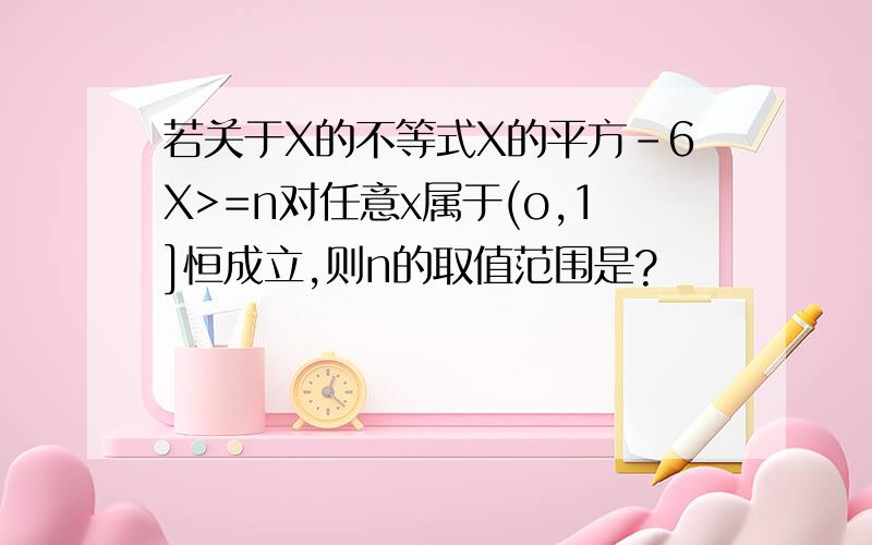 若关于X的不等式X的平方-6X>=n对任意x属于(o,1]恒成立,则n的取值范围是?