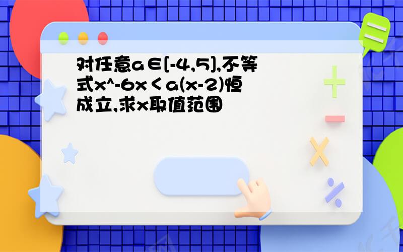 对任意a∈[-4,5],不等式x^-6x＜a(x-2)恒成立,求x取值范围