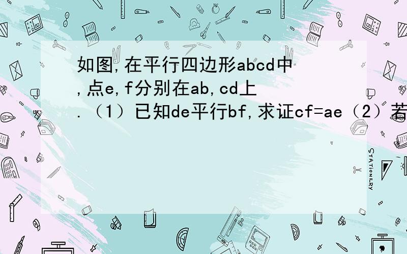 如图,在平行四边形abcd中,点e,f分别在ab,cd上.（1）已知de平行bf,求证cf=ae（2）若将（1）中的条件de平行bf改为ae=cf,则de与bf有怎样的位置关系和数量关系?