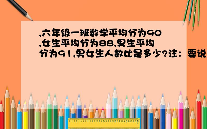 ,六年级一班数学平均分为90,女生平均分为88,男生平均分为91,男女生人数比是多少?注：要说思路哦!