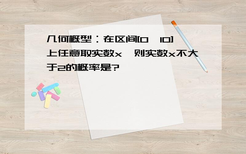 几何概型：在区间[0,10]上任意取实数x,则实数x不大于2的概率是?