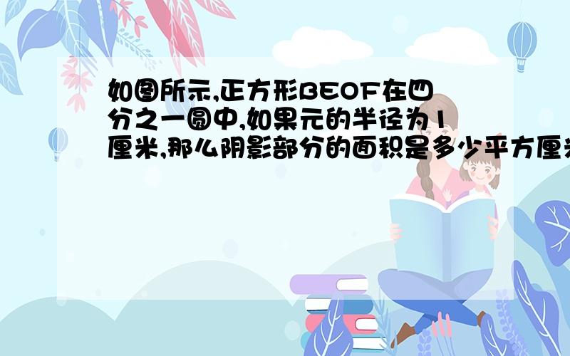 如图所示,正方形BEOF在四分之一圆中,如果元的半径为1厘米,那么阴影部分的面积是多少平方厘米?