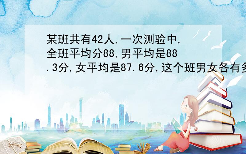 某班共有42人,一次测验中,全班平均分88,男平均是88.3分,女平均是87.6分,这个班男女各有多少?