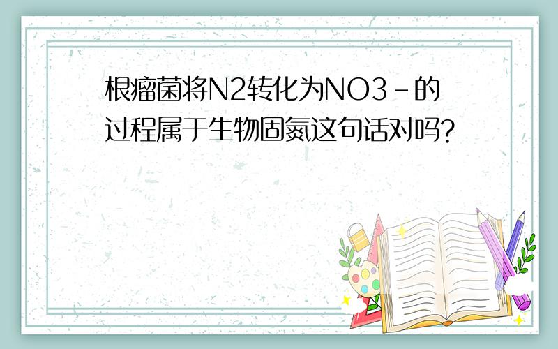 根瘤菌将N2转化为NO3-的过程属于生物固氮这句话对吗?