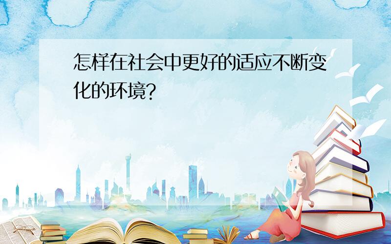 怎样在社会中更好的适应不断变化的环境?