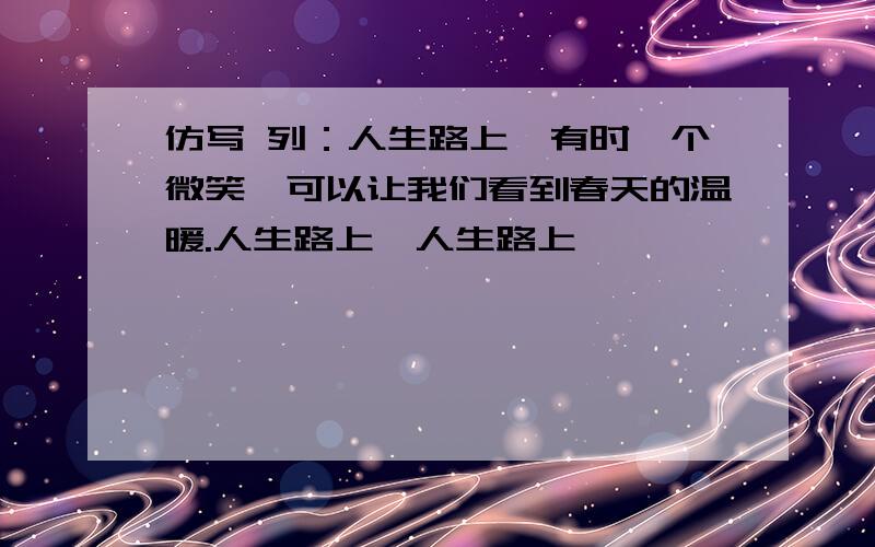 仿写 列：人生路上,有时一个微笑,可以让我们看到春天的温暖.人生路上,人生路上,