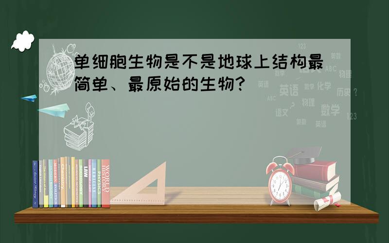 单细胞生物是不是地球上结构最简单、最原始的生物?