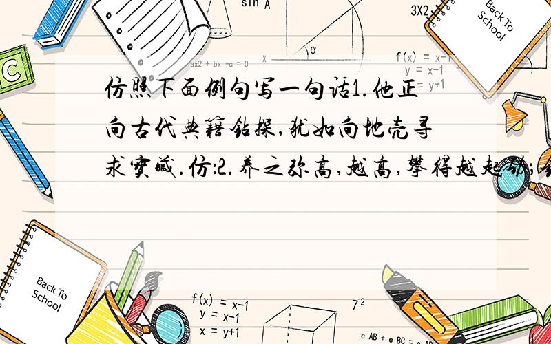 仿照下面例句写一句话1.他正向古代典籍钻探,犹如向地壳寻求宝藏.仿：2.养之弥高,越高,攀得越起劲；钻之弥坚,越坚,钻得越锲而不舍.仿：