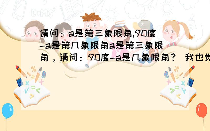 请问：a是第三象限角,90度-a是第几象限角a是第三象限角，请问：90度-a是几象限角？ 我也觉得是第三，但答案是第二象限？