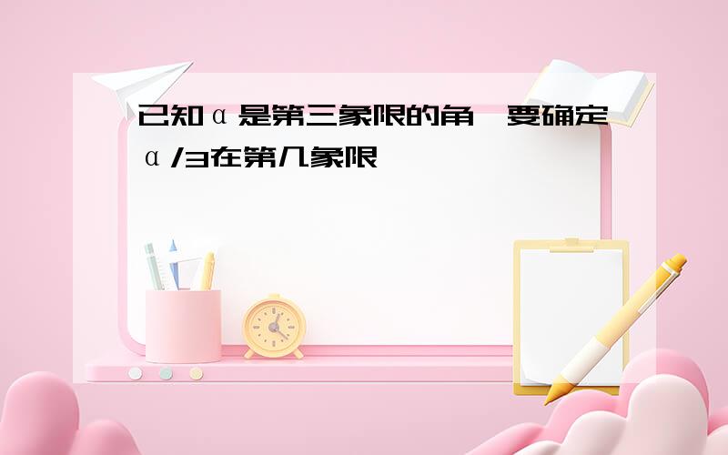 已知α是第三象限的角,要确定α/3在第几象限