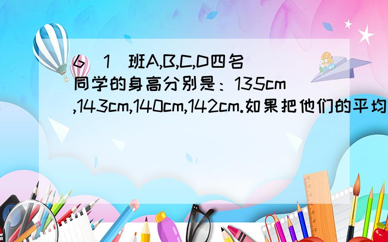 6（1)班A,B,C,D四名同学的身高分别是：135cm,143cm,140cm,142cm.如果把他们的平均身高记为0,请表示出他们的身高?