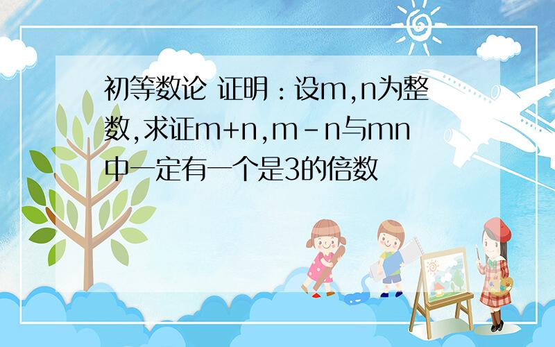 初等数论 证明：设m,n为整数,求证m+n,m-n与mn中一定有一个是3的倍数