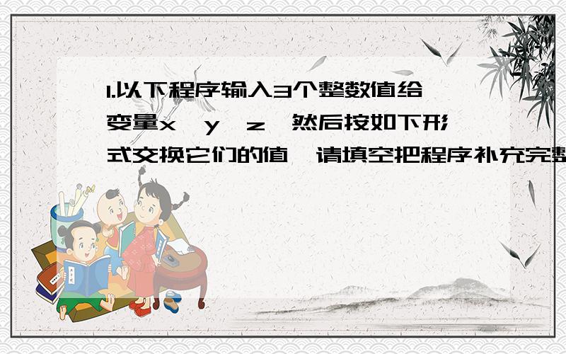 1.以下程序输入3个整数值给变量x、y、z,然后按如下形式交换它们的值,请填空把程序补充完整.#include