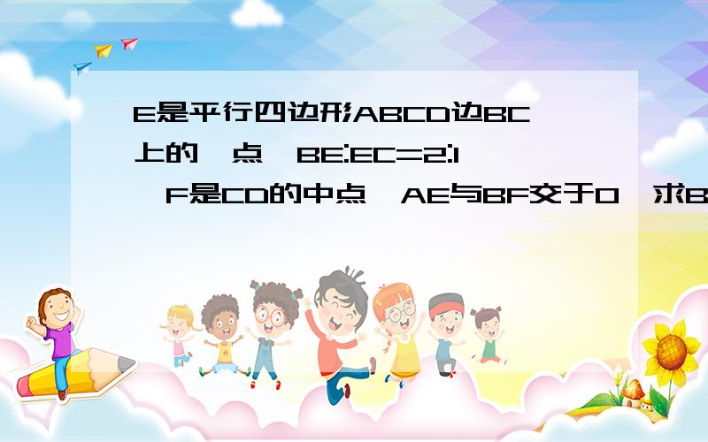 E是平行四边形ABCD边BC上的一点,BE:EC=2:1,F是CD的中点,AE与BF交于O,求BO：OF的值