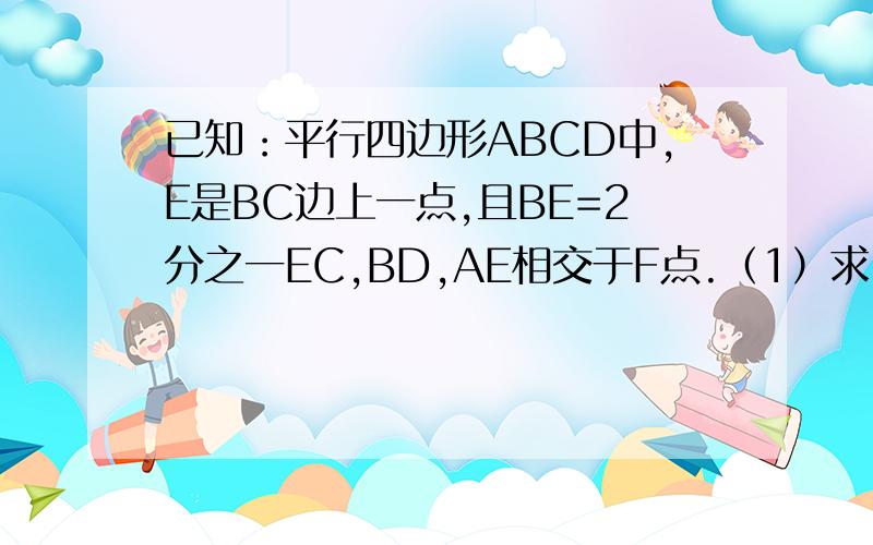 已知：平行四边形ABCD中,E是BC边上一点,且BE=2分之一EC,BD,AE相交于F点.（1）求△BEF的周长与△AFD的周长之比,（2）若△BEF的面积S△BEF=6cm方,求△AFD的面积S△AFD.