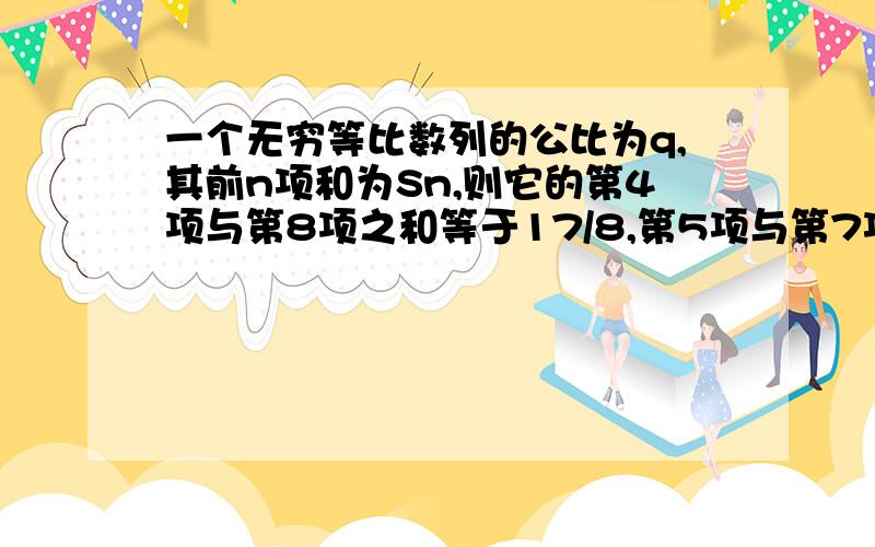 一个无穷等比数列的公比为q,其前n项和为Sn,则它的第4项与第8项之和等于17/8,第5项与第7项之积等于1/4,则limSn=____