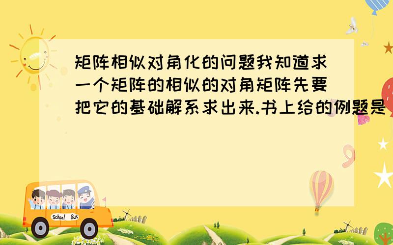 矩阵相似对角化的问题我知道求一个矩阵的相似的对角矩阵先要把它的基础解系求出来.书上给的例题是 ：2 3 21 4 21 -3 1我求出的基础解系分别是（1,0,1）；（1/4 1 0）；(1/4 0 1) 但是书上给的变