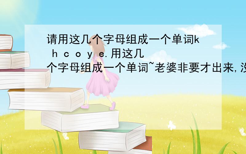 请用这几个字母组成一个单词k h c o y e.用这几个字母组成一个单词~老婆非要才出来,没办法!