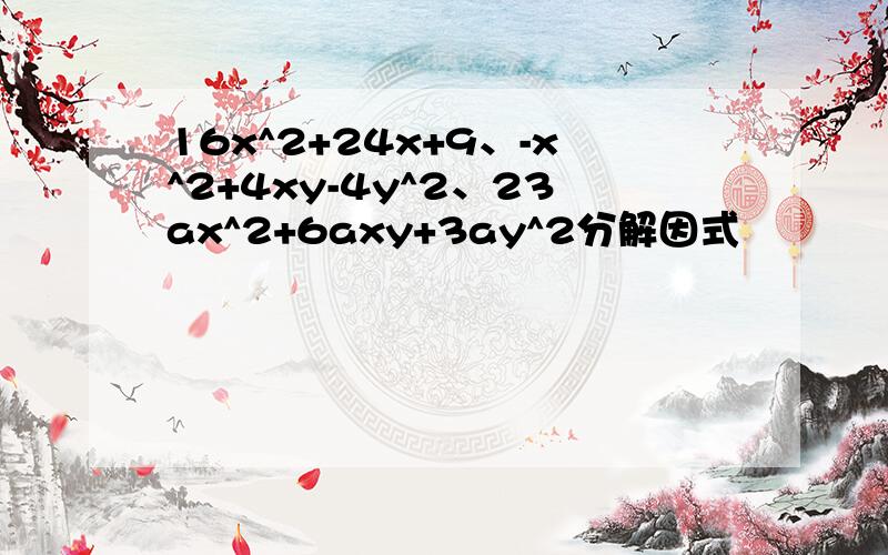 16x^2+24x+9、-x^2+4xy-4y^2、23ax^2+6axy+3ay^2分解因式