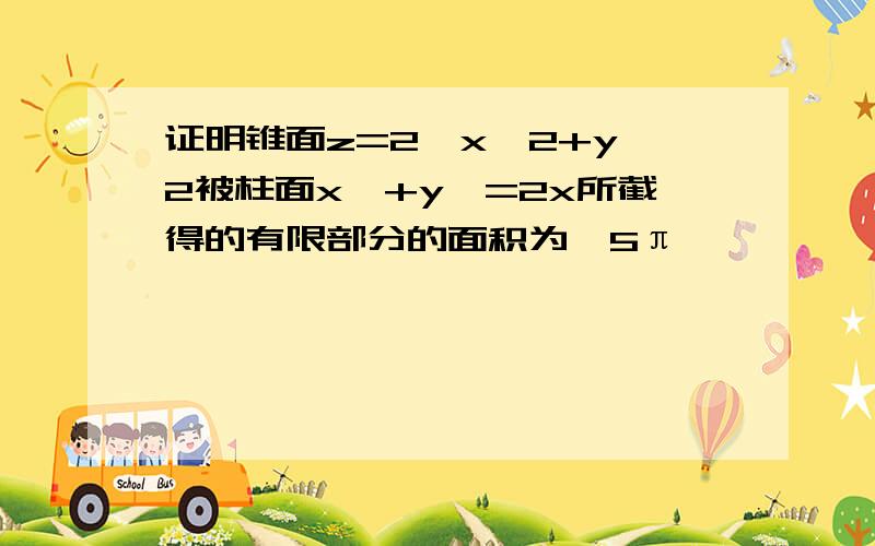 证明锥面z=2√x^2+y^2被柱面x^+y^=2x所截得的有限部分的面积为√5π