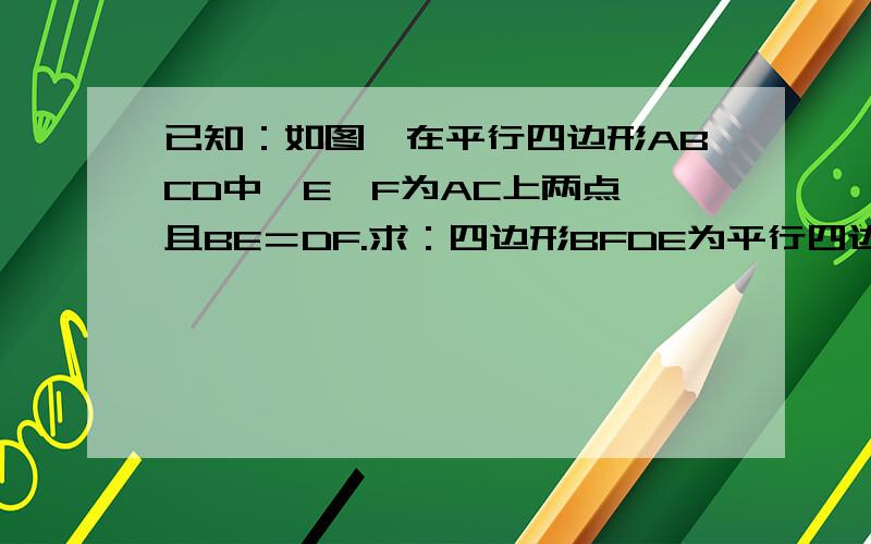 已知：如图,在平行四边形ABCD中,E,F为AC上两点,且BE＝DF.求：四边形BFDE为平行四边形