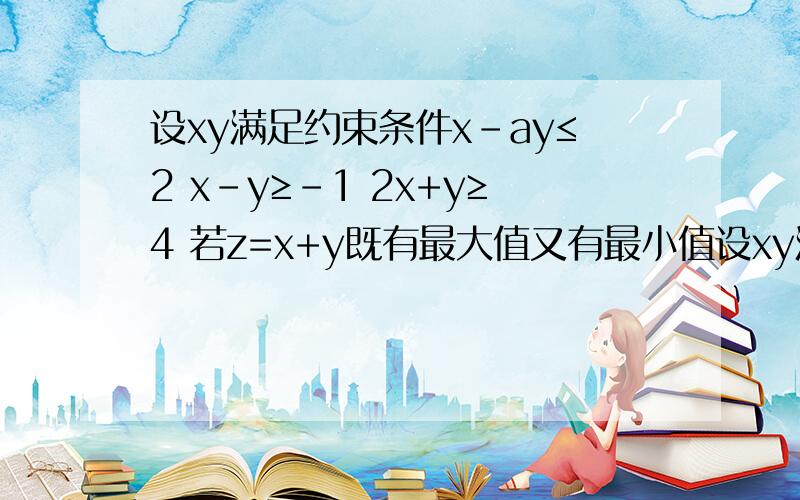 设xy满足约束条件x-ay≤2 x-y≥-1 2x+y≥4 若z=x+y既有最大值又有最小值设xy满足约束条件x-ay≤2  x-y≥-1  2x+y≥4 若z=x+y既有最大值又有最小值 求实数a范围