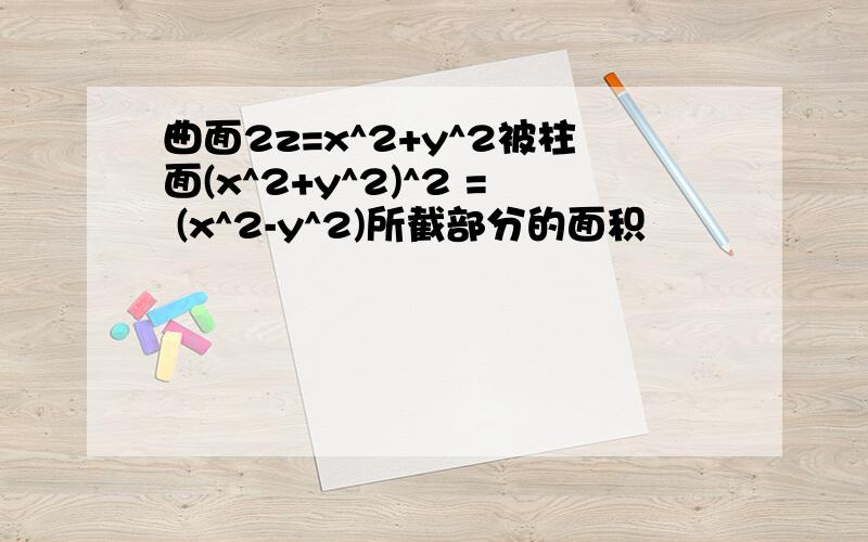 曲面2z=x^2+y^2被柱面(x^2+y^2)^2 = (x^2-y^2)所截部分的面积