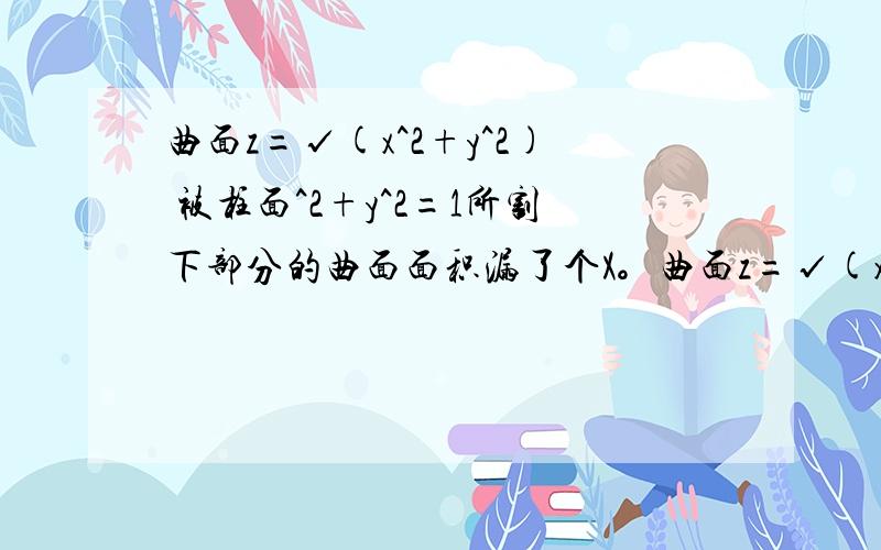 曲面z=√(x^2+y^2) 被柱面^2+y^2=1所割下部分的曲面面积漏了个X。曲面z=√(x^2+y^2) 被柱面x^2+y^2=1所割下部分的曲面面积 离问题结束还有 14 天 23 小时 提问者：夜の煌 | 5 | 浏览次数：1次