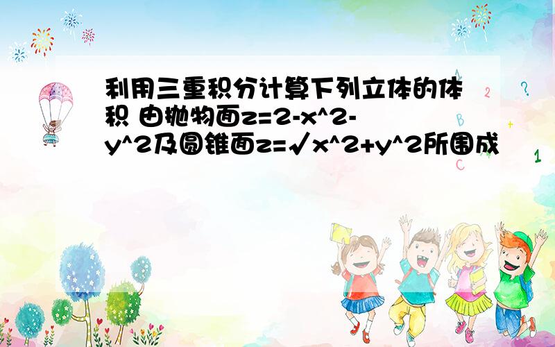 利用三重积分计算下列立体的体积 由抛物面z=2-x^2-y^2及圆锥面z=√x^2+y^2所围成