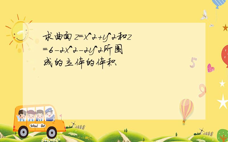 求曲面z=x^2+y^2和z=6-2x^2-2y^2所围成的立体的体积