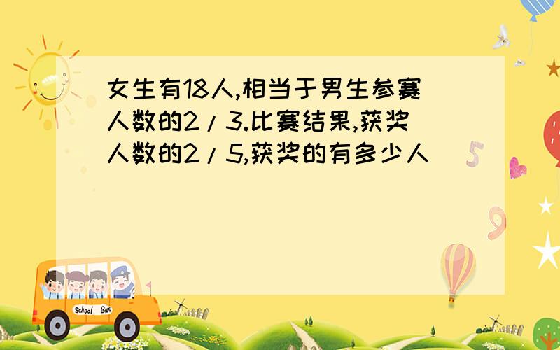 女生有18人,相当于男生参赛人数的2/3.比赛结果,获奖人数的2/5,获奖的有多少人