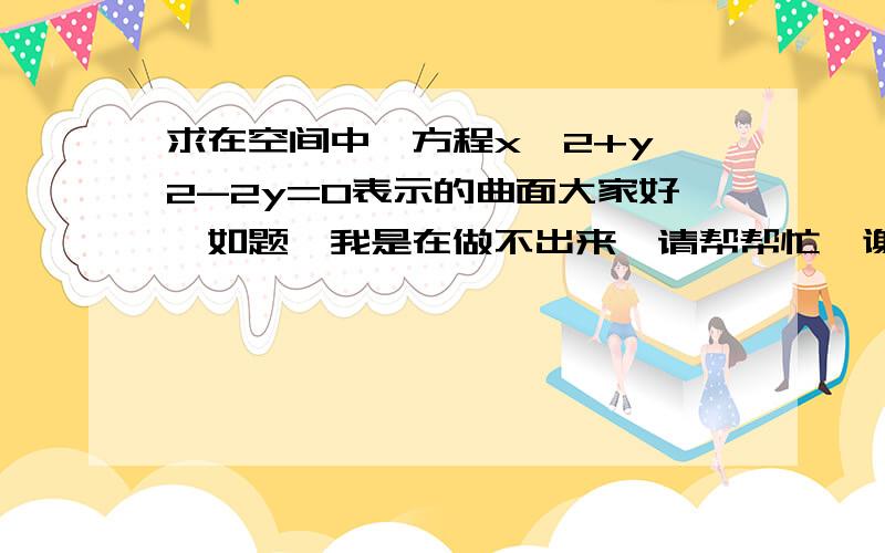 求在空间中,方程x^2+y^2-2y=0表示的曲面大家好,如题,我是在做不出来,请帮帮忙,谢谢.