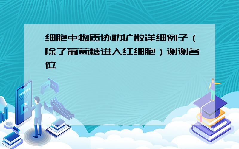 细胞中物质协助扩散详细例子（除了葡萄糖进入红细胞）谢谢各位