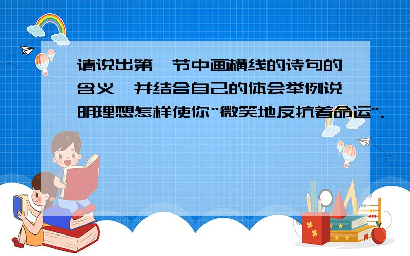 请说出第一节中画横线的诗句的含义,并结合自己的体会举例说明理想怎样使你“微笑地反抗着命运”.