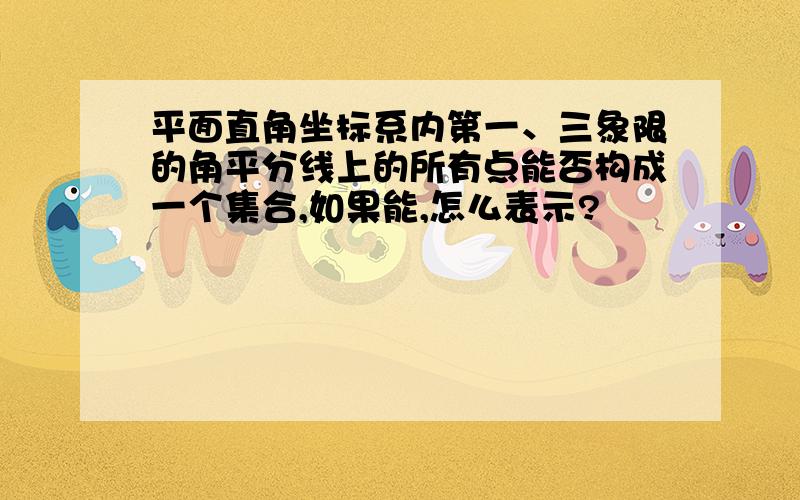 平面直角坐标系内第一、三象限的角平分线上的所有点能否构成一个集合,如果能,怎么表示?