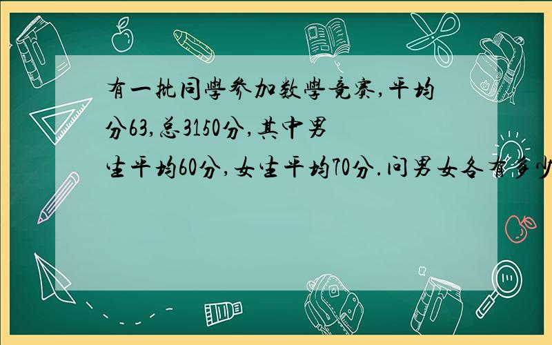 有一批同学参加数学竞赛,平均分63,总3150分,其中男生平均60分,女生平均70分.问男女各有多少人?