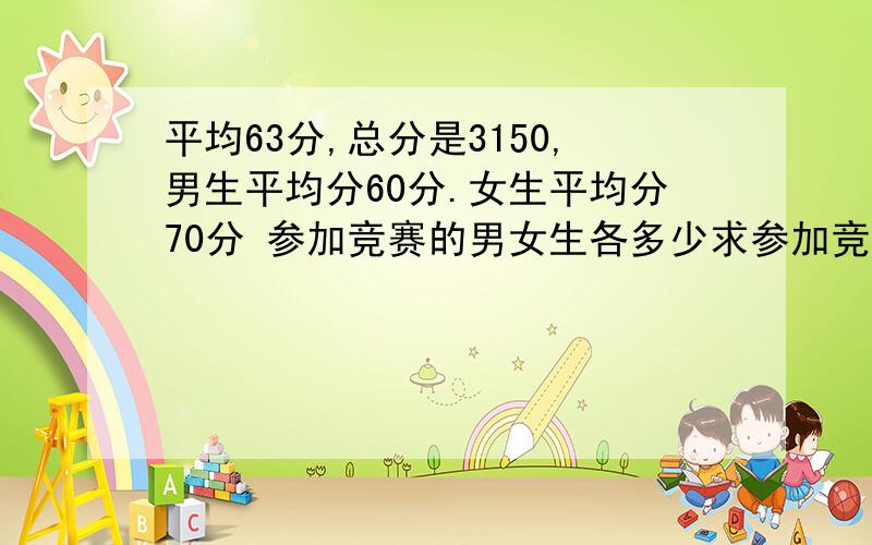 平均63分,总分是3150,男生平均分60分.女生平均分70分 参加竞赛的男女生各多少求参加竞赛的男女生各多少人?算数方程都可以!