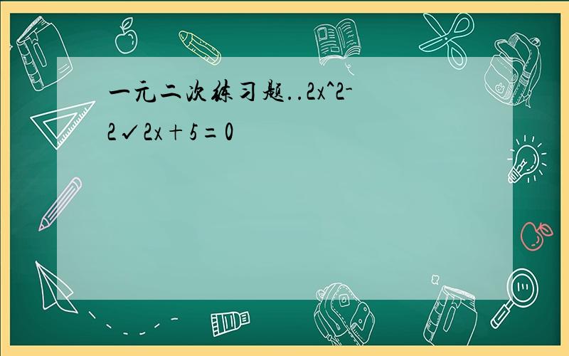 一元二次练习题..2x^2-2√2x+5=0