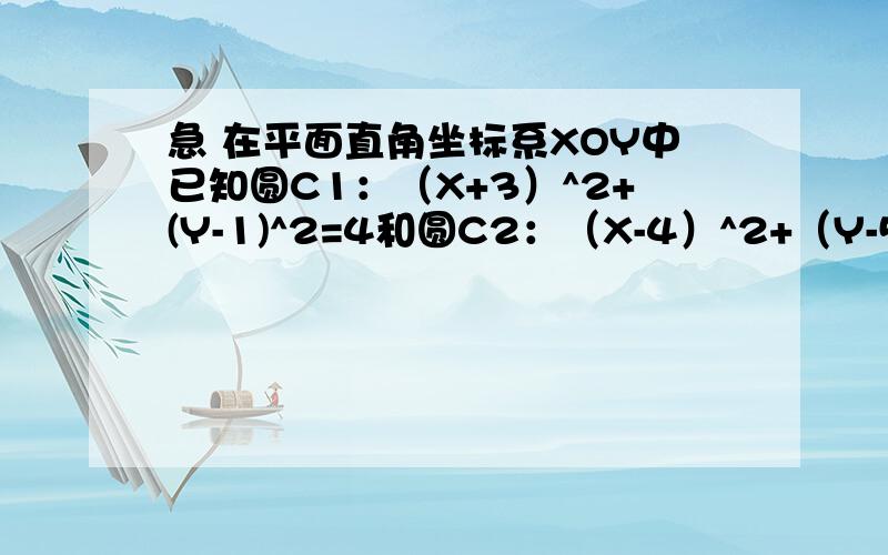 急 在平面直角坐标系XOY中已知圆C1：（X+3）^2+(Y-1)^2=4和圆C2：（X-4）^2+（Y-5）^2=4在平面直角坐标系XOY中已知圆C1：（X+3）^2+(Y-1)^2=4和圆C2：（X-4）^2+（Y-5）^2=41）判断两圆的位置关系；（2）求