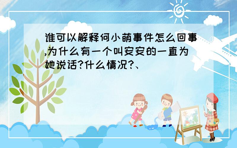 谁可以解释何小萌事件怎么回事,为什么有一个叫安安的一直为她说话?什么情况?、