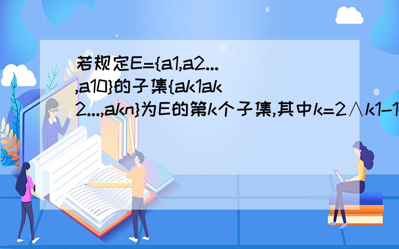 若规定E={a1,a2...,a10}的子集{ak1ak2...,akn}为E的第k个子集,其中k=2∧k1-1+2∧k2-1+...+2∧kn-1,.{a1,a3}是E的第几个子集 2 E的第211个子集是?{ak1ak2...,akn}为E的第K个子集的意思,并解释下是怎么排序解答的