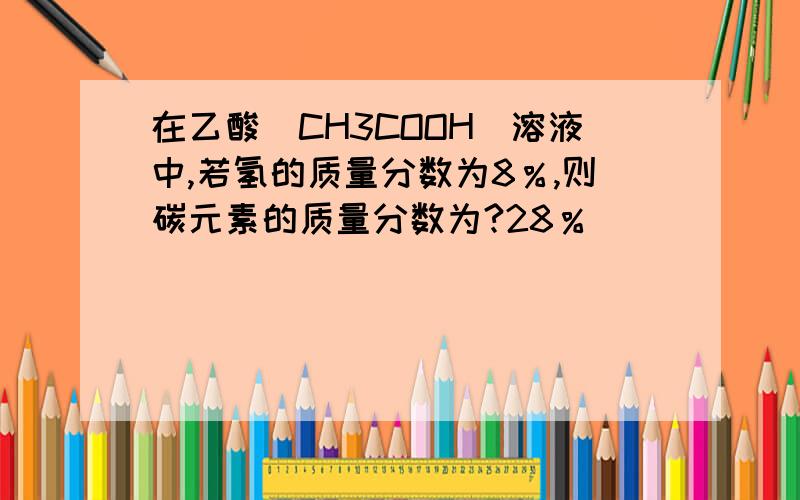 在乙酸（CH3COOH）溶液中,若氢的质量分数为8％,则碳元素的质量分数为?28％