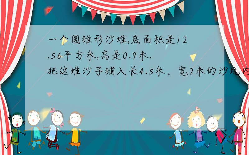 一个圆锥形沙堆,底面积是12.56平方米,高是0.9米.把这堆沙子铺入长4.5米、宽2米的沙坑内,可以铺多厚?