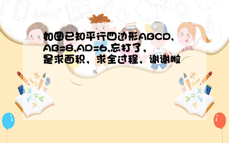 如图已知平行四边形ABCD,AB=8,AD=6,忘打了，是求面积，求全过程，谢谢啦